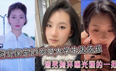 河北保定21岁女大学生张依琼被渣男抛弃曝光骚的一批全程露脸!