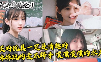 【成年兄妹乱伦】买的玩具一定是情趣的,妹妹玩的爱不释手,噗嗤噗嗤的水声