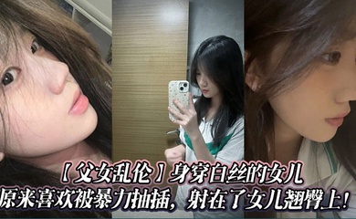 【成年父女乱伦】身穿白丝的女儿原来喜欢被暴力抽插,射在了女儿翘臀上!