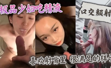 【口交颜射】 极品少妇吃精液,喜欢射嘴里 ,很满足的样子