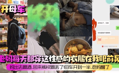 【开母车】老妈每天都穿这性感的衣服在我眼前晃!妈出去喝酒,回来裤衩喝丢了!母车开到一半,老妈醒了!