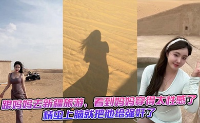 跟妈妈去新疆旅游,看到妈妈穿得太性感了,精虫上脑就把他给强奸了 生活照