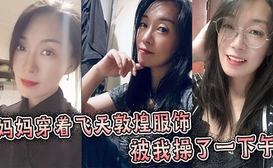 【成年母子乱伦】妈妈穿着飞天敦煌服饰被我操了一下午