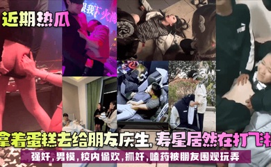 【近期热瓜】拿着蛋糕去给朋友庆生,寿星居然在打飞机!强奸,男模,校内偷欢,抓奸,嗑药被朋友围观玩弄!