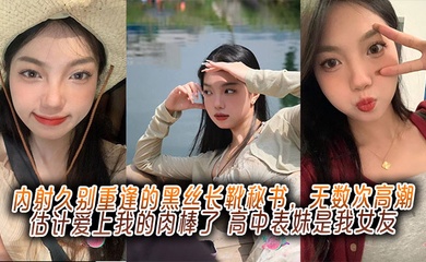 内射久别重逢的黑丝长靴秘书,无数次高潮估计爱上我的肉棒了,高中表妹是我女友
