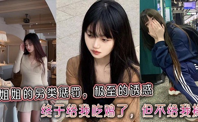 【姐弟乱伦】姐姐的另类惩罚,极至的诱惑,终于给我吃鸡了,但不给我操