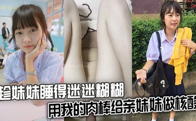 【成年兄妹乱伦】趁妹妹睡得迷迷糊糊,用我的肉棒给亲妹妹做核酸
