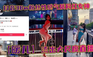 抖音38w粉丝性感气质网红女神【暖儿】流出大尺度直播,近乎全裸穿着情趣服装,渔网黑丝包裹全身,挡也挡了,露也露了,该让你看到的全都看到了,各位兄弟冲啊!