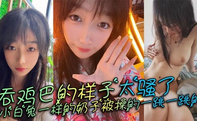 吞鸡巴的样子太骚了,小白兔一样的奶子被操的一跳一跳的,这谁顶得住呀。