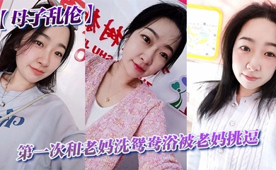 【成年母子乱伦】第一次和老妈洗鸳鸯浴被老妈挑逗_洗完直接干翻他