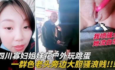 四川寡妇姐妹花户外玩跳蛋,一群色老头旁边大胆骚浪贱