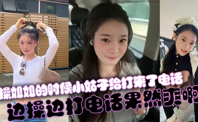 【姐弟乱伦】操姐姐的时候小姑子给打来了电话,边操边打电话果然爽啊