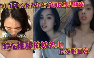 某中山学院女大学生被调教视频曝光。跪在地板的枕头上给深喉口交,头被按着给顶住口交,有点受不了,导致双手上扶
