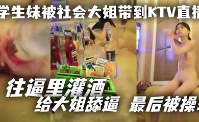 学生妹被社会大姐带到KTV直播_往逼里灌酒 给大姐舔逼 最后被操!