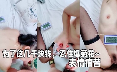 【小微肛交】为了这几千块钱,忍住爆菊花~表情痛苦 经典淫语