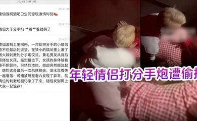 酒吧卫生间内年轻情侣打分手炮遭偷拍,黄毛分手前必须再得吃一次!