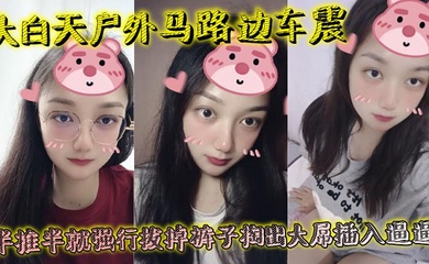 大白天户外马路边车震,半推半就强行拔掉裤子掏出大屌插入逼逼,瞬间老实挨