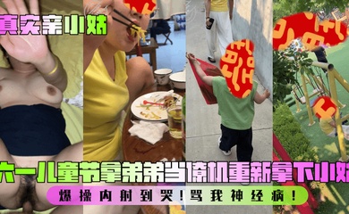 【真实亲小姑】六一儿童节拿弟弟当僚机重新拿下小姑!爆操内射到哭!骂我神经病!