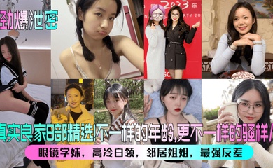 【劲爆泄密】真实良家8部精选!眼镜学妹,高冷白领,邻居姐姐,最强反差!不一样的年龄,更不一样的骚样儿!