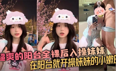 【成年兄妹乱伦】超爽的阳台全裸后入操妹妹 在阳台就开操妹妹的小嫩B