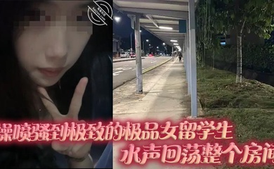 操喷骚到极致的极品女留学生,水声回荡整个房间