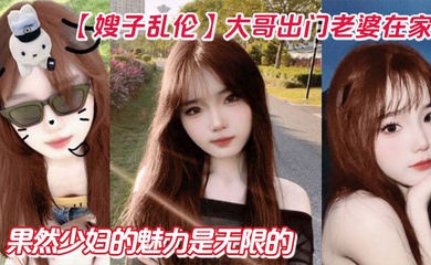 【嫂子乱伦】大哥出门老婆在家!狂操嫂子两炮,再次内射嫂子骚逼,果然少妇的魅力是无限的