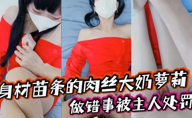 身材苗条的肉丝大奶萝莉, 做错事被主人处罚,捆绑着手脚隔着丝袜猛插小嫩穴