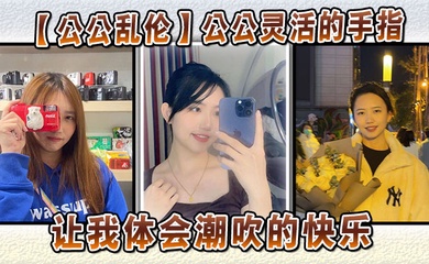 【公公乱伦】公公灵活的手指,让我体会潮吹的快乐