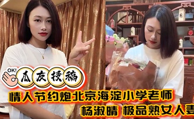 【瓜友投稿】情人节约炮北京海淀小学老师 杨淑晴 极品熟女人妻 又饥渴又会玩 40岁的老肥逼太降火了！