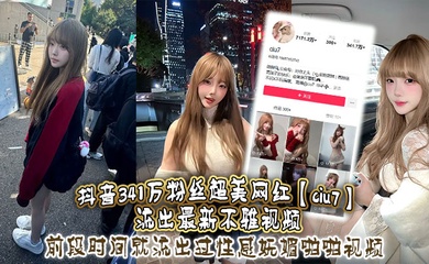 抖音341万粉丝超美网红【ciu7】流出最新不雅视频，前段时间就流出过性感妩媚啪啪视频，这次又流出疑似跟大哥1V1视频，真是百看不腻，根本看不够！