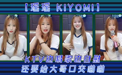 【瑶瑶kiyomi)】KTV边唱歌边自慰,还要给大哥口交啪啪