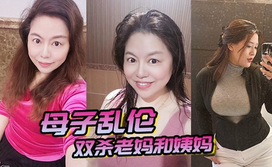 成年母子乱伦双杀老妈和姨妈操得妈妈舒服的胡言乱语直喊我老公打开新世界的大门
