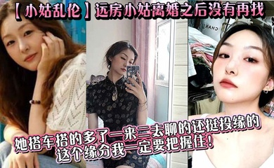 【小姑乱伦】远房小姑离婚之后没有再找,目前单身,她搭车搭的多了一来二去聊的还挺投缘的,这个缘分我一定要把握住!
