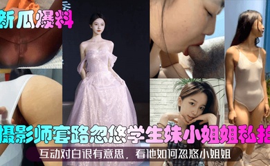 【新瓜爆料】摄影师套路忽悠学生妹小姐姐私拍!互动对白很有意思,看他如何忽悠小姐姐!