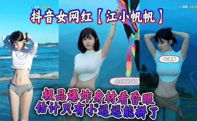 抖音女网红【江小帆帆】极品爆炸身材看昏眼,估计只有小逗逗能拼了