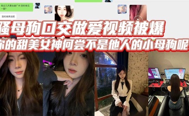 骚母狗口交做爱视频被爆,你的甜美女神何尝不是他人的小母狗呢?
