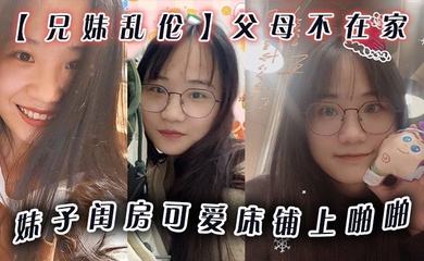 成年兄妹乱伦父母不在家妹子闺房可爱床铺上啪啪小穴无毛干干净净爆插壹番抽出射嘴里还问好吃吗