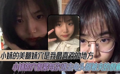 【成年兄妹乱伦】小妹的美腿妹穴是我最喜欢的地方，小妹的穴很紧每次进去龟头都被夹的很痛