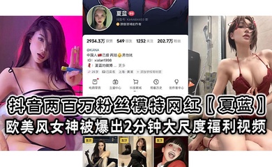 抖音两百万粉丝模特网红【夏蓝】 欧美风女神被爆出2分钟大尺度福利视频!