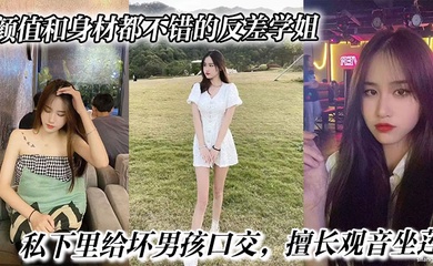 颜值和身材都不错的反差学姐,私下里给坏男孩口交,擅长观音坐莲,最后被无情内射。