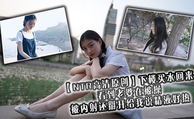 【NTR高清原创】下楼买水回来看到老婆在被操,被内射还掰开给我说精液好热