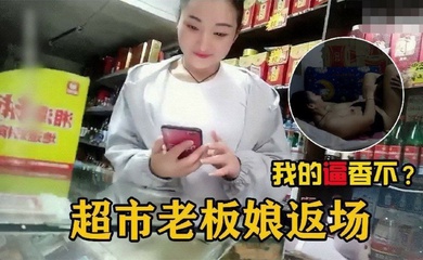 【勾搭超市老板娘】在自家超市二楼兼职卖逼的超市老板娘