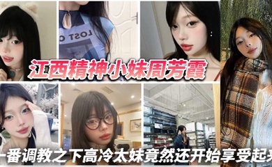 江西精神小妹周芳霞,小骚货让做什么就做什么,让抠逼就抠逼,让揉奶就揉奶,一番调教之下高冷太妹竟然还开始享受起来