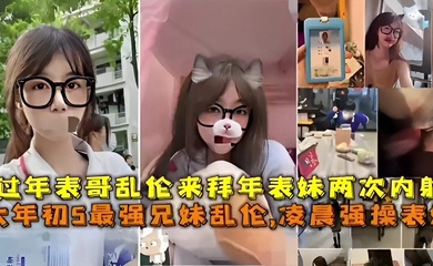 最强成年兄妹乱伦凌晨强操表妹过年表哥乱伦来拜年表妹两次内射