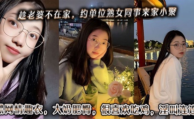 趁老婆不在家,约单位熟女同事来家小聚。黑网情趣衣,大奶肥臀,很喜欢吃鸡,淫叫连连。