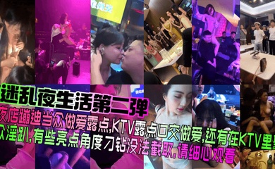 【迷乱夜生活第二弹】夜店蹦迪当众做爱露点,KTV露点口交做爱,还有在KTV里聚众淫趴,有些亮点角度刁钻没法截取,请细心观看!