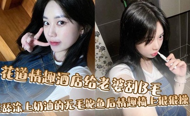 花道情趣酒店给老婆刮B毛,狂舔涂上奶油的无毛鲍鱼后情趣椅上狠狠操!