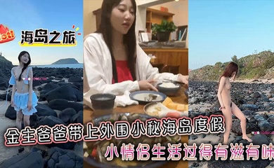 金主爸爸带上外围小秘海岛度假,小情侣生活过得有滋有味,全程拍摄记录