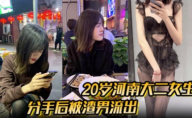 分手后被渣男流出的性爱视频20岁河南大二女生,被男友无套开着闪光灯拍摄