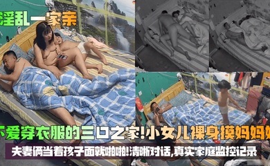 【淫乱一家亲】不爱穿衣服的三口之家!小女儿裸身摸妈妈奶,夫妻俩当着孩子面就啪啪!清晰对话,真实家庭监控记录!